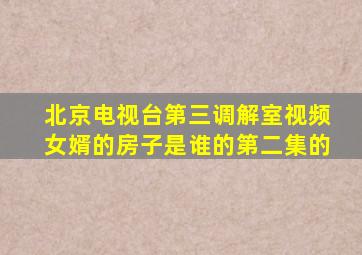 北京电视台第三调解室视频女婿的房子是谁的第二集的