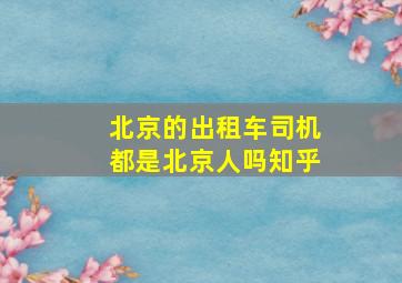 北京的出租车司机都是北京人吗知乎