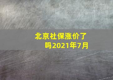 北京社保涨价了吗2021年7月