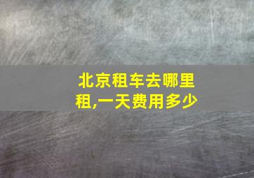 北京租车去哪里租,一天费用多少