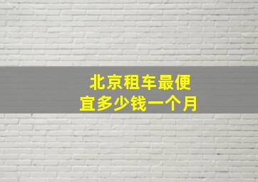 北京租车最便宜多少钱一个月