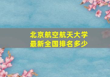 北京航空航天大学最新全国排名多少