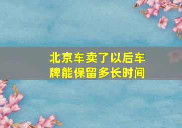 北京车卖了以后车牌能保留多长时间