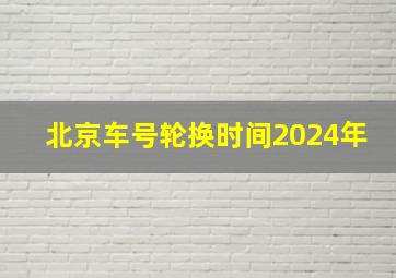 北京车号轮换时间2024年