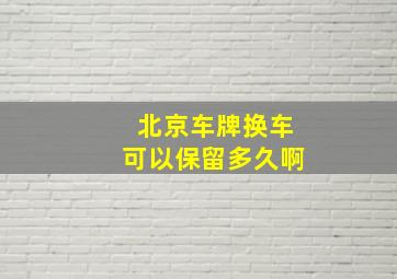 北京车牌换车可以保留多久啊