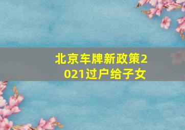 北京车牌新政策2021过户给子女