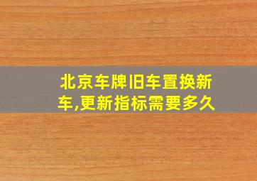 北京车牌旧车置换新车,更新指标需要多久