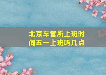 北京车管所上班时间五一上班吗几点