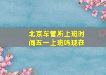 北京车管所上班时间五一上班吗现在