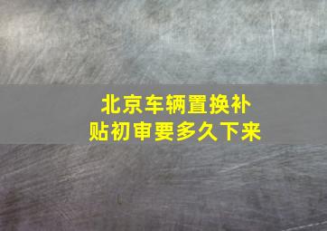 北京车辆置换补贴初审要多久下来