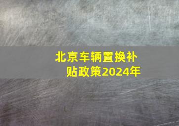 北京车辆置换补贴政策2024年