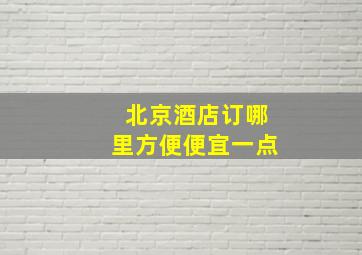 北京酒店订哪里方便便宜一点