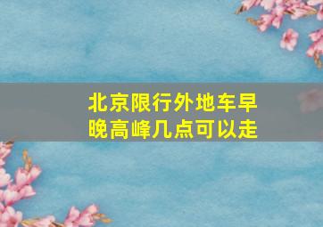 北京限行外地车早晚高峰几点可以走