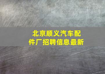 北京顺义汽车配件厂招聘信息最新