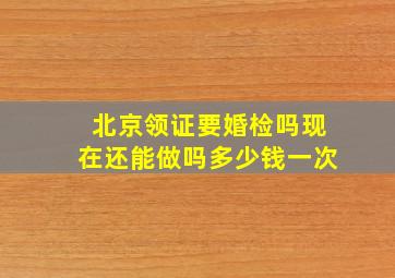 北京领证要婚检吗现在还能做吗多少钱一次