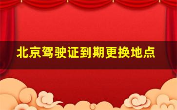 北京驾驶证到期更换地点