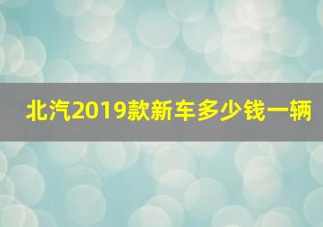 北汽2019款新车多少钱一辆