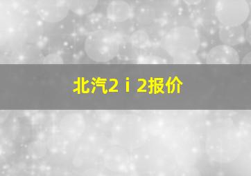 北汽2ⅰ2报价