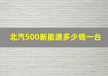 北汽500新能源多少钱一台