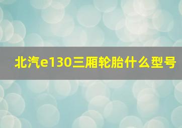 北汽e130三厢轮胎什么型号