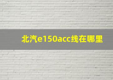 北汽e150acc线在哪里