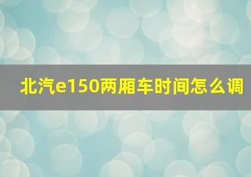 北汽e150两厢车时间怎么调