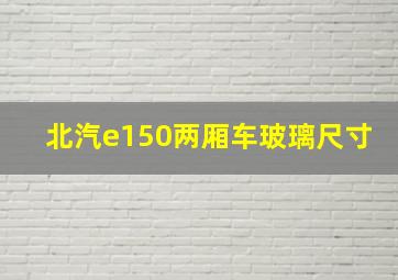 北汽e150两厢车玻璃尺寸