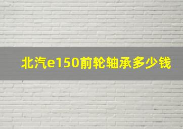 北汽e150前轮轴承多少钱