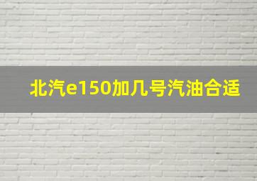 北汽e150加几号汽油合适