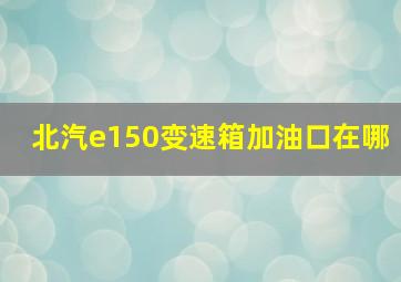 北汽e150变速箱加油口在哪