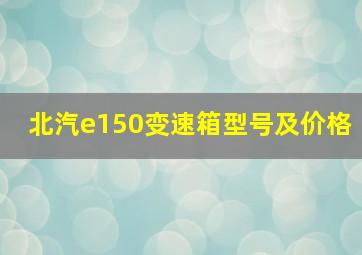 北汽e150变速箱型号及价格