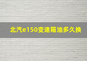 北汽e150变速箱油多久换