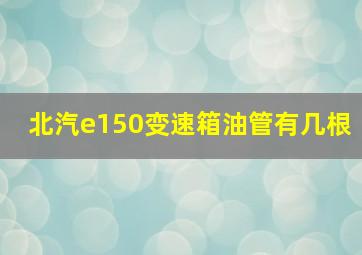 北汽e150变速箱油管有几根