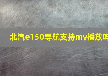 北汽e150导航支持mv播放吗