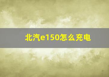 北汽e150怎么充电