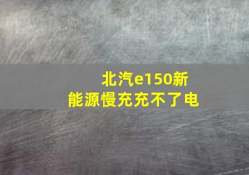 北汽e150新能源慢充充不了电