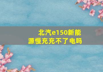 北汽e150新能源慢充充不了电吗