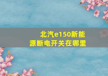 北汽e150新能源断电开关在哪里