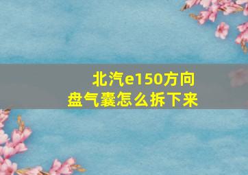 北汽e150方向盘气囊怎么拆下来