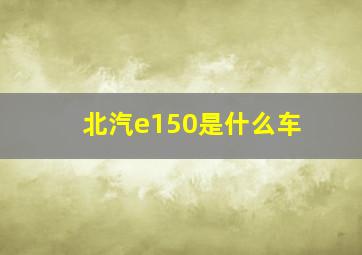 北汽e150是什么车