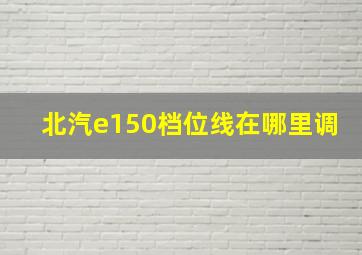 北汽e150档位线在哪里调