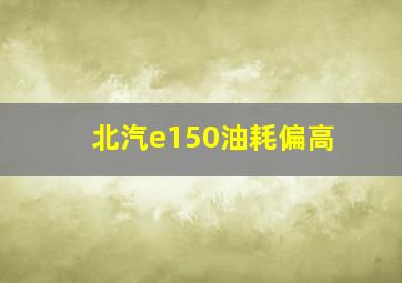 北汽e150油耗偏高