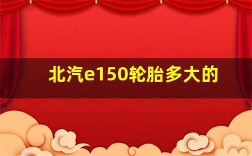 北汽e150轮胎多大的