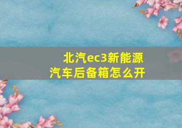 北汽ec3新能源汽车后备箱怎么开