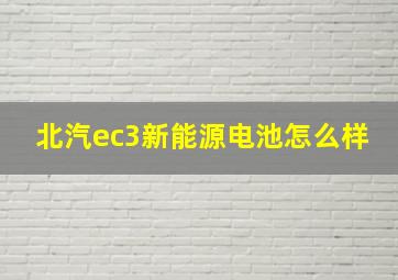 北汽ec3新能源电池怎么样