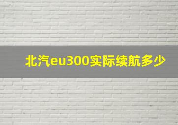 北汽eu300实际续航多少