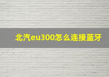 北汽eu300怎么连接蓝牙