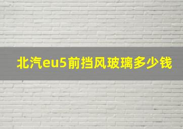 北汽eu5前挡风玻璃多少钱