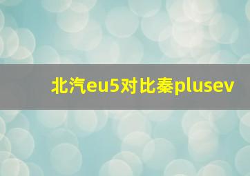 北汽eu5对比秦plusev