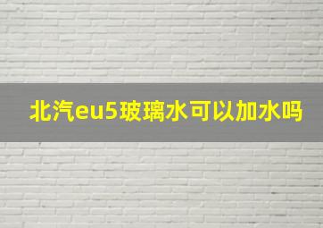 北汽eu5玻璃水可以加水吗